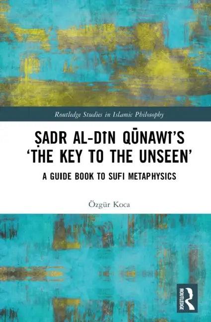 Ṣadr Al-Dīn Qūnawī's 'The Key to the Unseen': A Guide Book to Sufi Metaphysics by Özgür Koca