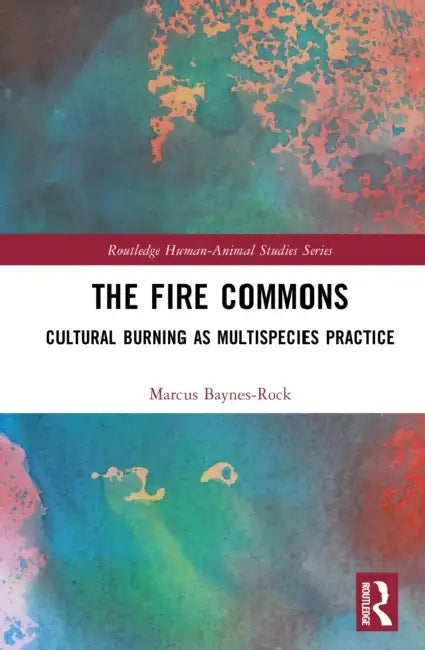 The Fire Commons: Cultural Burning as Multispecies Practice by Marcus Baynes-Rock