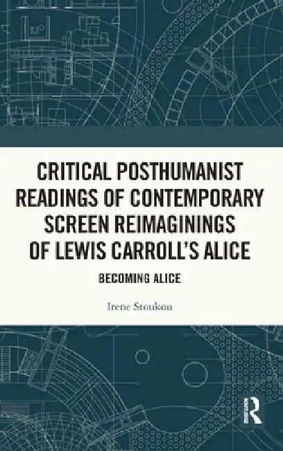 Critical Posthumanist Readings of Contemporary Screen Reimaginings of Lewis Carroll's Alice: Becoming Alice by Irene Stoukou