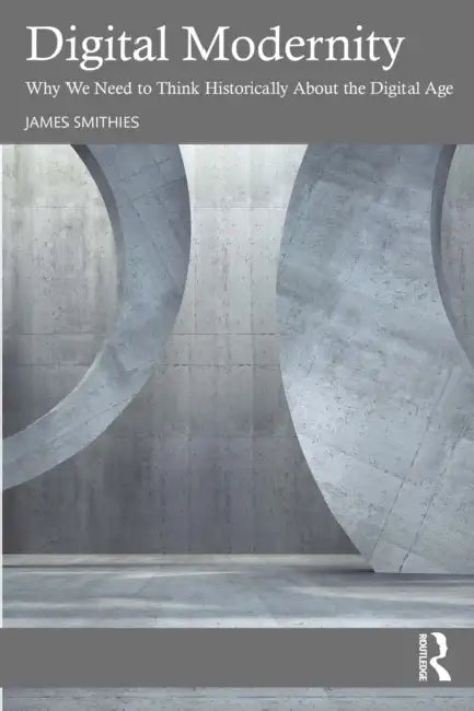Digital Modernity: Why We Need to Think Historically about the Digital Age by James Smithies