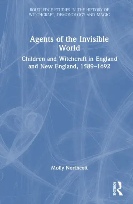 Agents of the Invisible World: Children and Witchcraft in England and New England, 1589-1692 by Molly Northcott