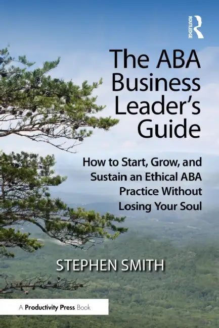The ABA Business Leader's Guide: How to Start, Grow, and Sustain an Ethical ABA Practice Without Losing Your Soul by Stephen Smith