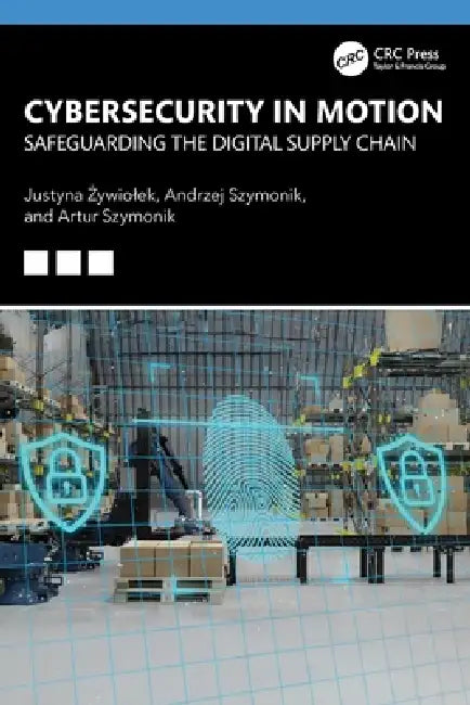 Cybersecurity in Motion: Safeguarding the Digital Supply Chain by Justyna Żywiolek, Andrzej Szymonik, Artur Szymonik