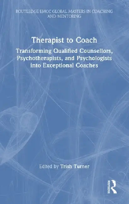 Therapist to Coach: Transforming Qualified Counsellors, Psychotherapists, and Psychologists Into Exceptional Coaches by Trish Turner