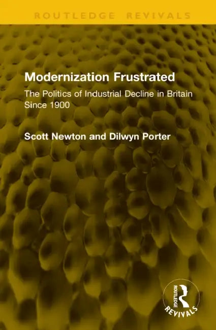 Modernization Frustrated: The Politics of Industrial Decline in Britain Since 1900 by Scott Newton