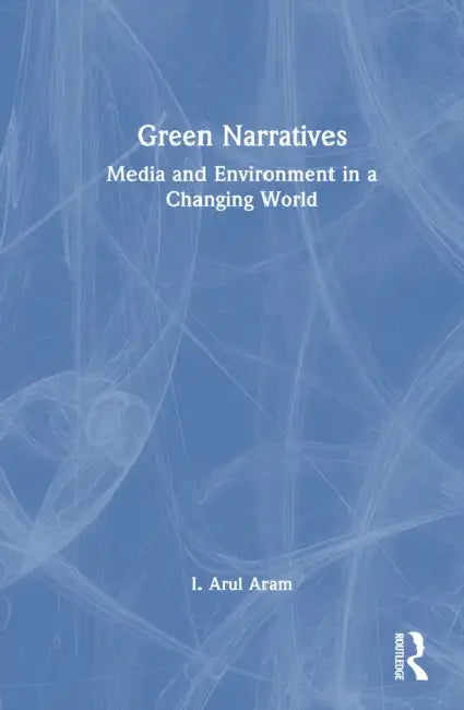 Green Narratives: Media and Environment in a Changing World by I. Arul Aram