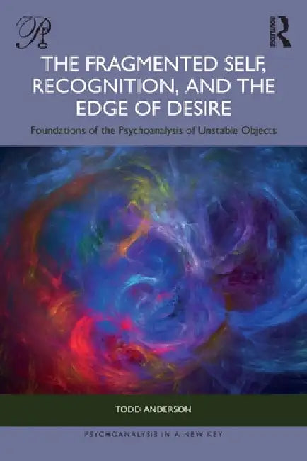 The Fragmented Self, Recognition, and the Edge of Desire: Foundations of the Psychoanalysis of Unstable Objects by Todd Anderson