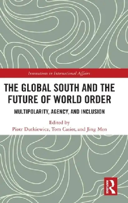 The Global South and the Future of World Order: Multipolarity, Agency, and Inclusion by Piotr Dutkiewicz, Tom Casier, Jing Men