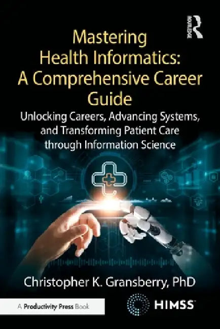 Mastering Health Informatics: A Comprehensive Career Guide: Unlocking Careers, Advancing Systems, and Transforming Patient Care Through Information Sc by Christopher K. Gransberry