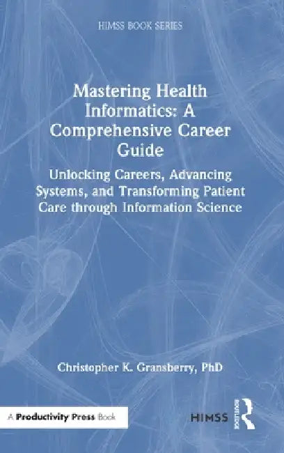 Mastering Health Informatics: A Comprehensive Career Guide: Unlocking Careers, Advancing Systems, and Transforming Patient Care Through Information Sc by Christopher K. Gransberry