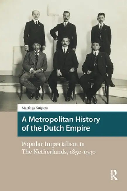 A Metropolitan History of the Dutch Empire: Popular Imperialism in The Netherlands, 1850-1940 by Matthijs Kuipers