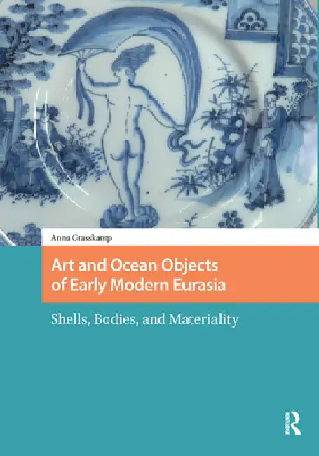 Art and Ocean Objects of Early Modern Eurasia: Shells, Bodies, and Materiality by Anna K. Grasskamp