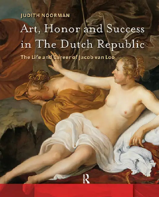 Art, Honor and Success in the Dutch Republic: The Life and Career of Jacob Van Loo by Judith Noorman