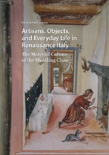 Artisans, Objects and Everyday Life in Renaissance Italy: The Material Culture of the Middling Class by Paula Hohti Erichsen