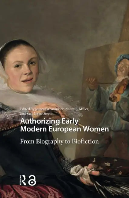 Authorizing Early Modern European Women: From Biography to Biofiction by James Fitzmaurice