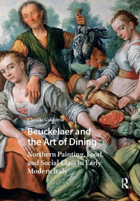 Beuckelaer and the Art of Dining: Northern Painting, Food, and Social Class in Early Modern Italy by Claudia Goldstein
