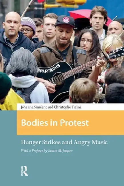 Bodies in Protest: Hunger Strikes and Angry Music by Johanna Siméant