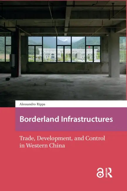 Borderland Infrastructures: Trade, Development, and Control in Western China by Rippa Alessandro