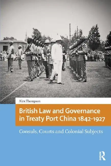British Law and Governance in Treaty Port China 1842-1927: Consuls, Courts and Colonial Subjects by Alexander Thompson
