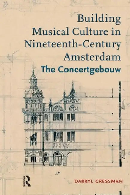 Building Musical Culture in Nineteenth-Century Amsterdam: The Concertgebouw by Darryl Cressman