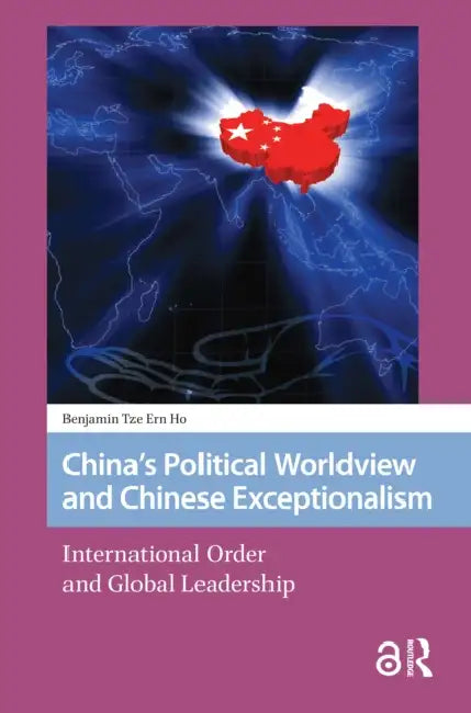 China's Political Worldview and Chinese Exceptionalism: International Order and Global Leadership by Ho Benjamin