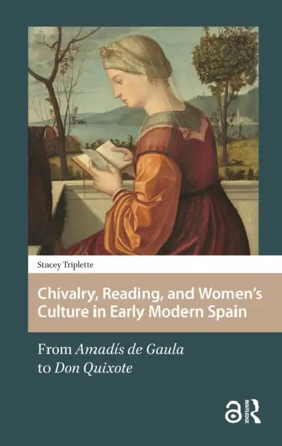 Chivalry, Reading, and Women's Culture in Early Modern Spain: From Amadís de Gaula to Don Quixote by Stacey Triplette
