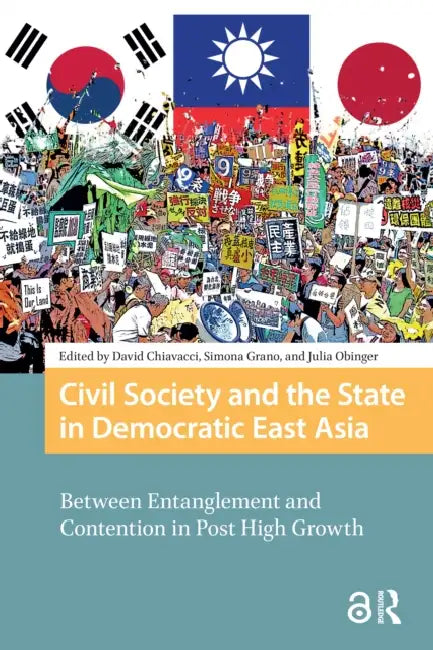 Civil Society and the State in Democratic East Asia: Between Entanglement and Contention in Post High Growth by Chiavacci David