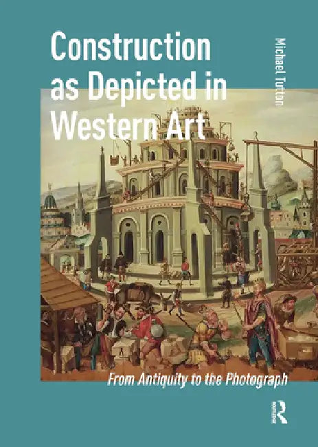 Construction as Depicted in Western Art: From Antiquity to the Photograph by Michael Tutton
