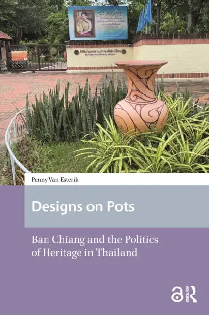Designs on Pots: Ban Chiang and the Politics of Heritage in Thailand by Esterik Penny van