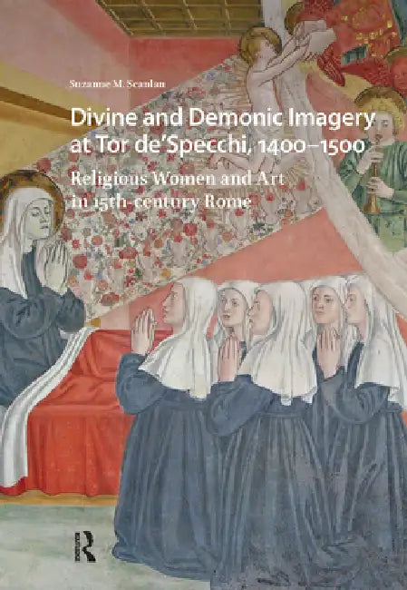 Divine and Demonic Imagery at Tor De'specchi, 1400-1500: Religious Women and Art in 15th-Century Rome by Suzanne M. Scanlan