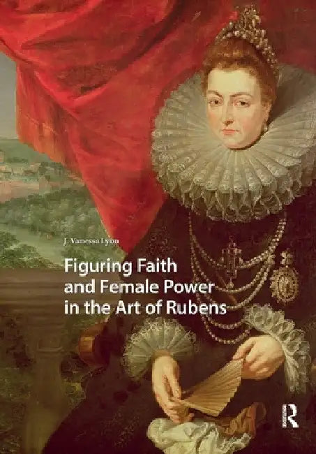 Figuring Faith and Female Power in the Art of Rubens by J. Vanessa Lyon