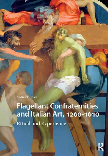 Flagellant Confraternities and Italian Art, 1260-1610: Ritual and Experience by Andrew Chen
