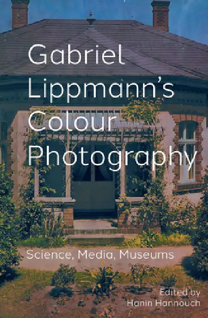 Gabriel Lippmann's Colour Photography: Science, Media, Museums by Hanin Hannouch