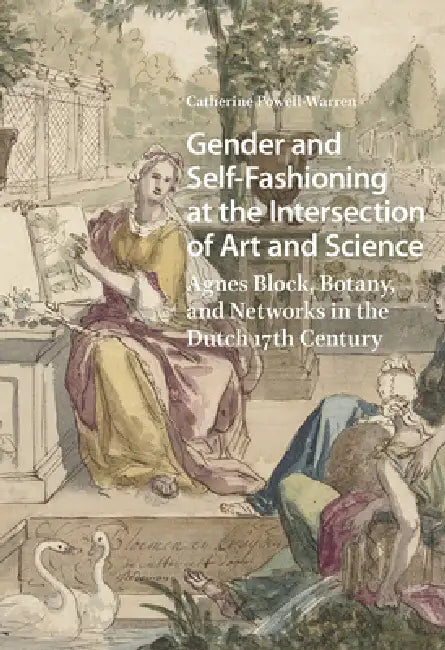 Gender and Self-Fashioning at the Intersection of Art and Science: Agnes Block, Botany, and Networks in the Dutch 17th Century by Catherine Powell-Warren