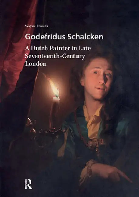 Godefridus Schalcken: A Dutch Painter in Late Seventeenth-Century London by Wayne Franits