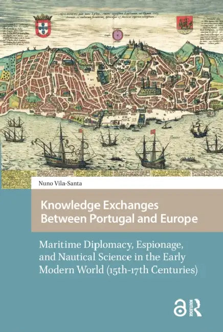 Knowledge Exchanges Between Portugal and Europe: Maritime Diplomacy, Espionage, and Nautical Science in the Early Modern World (15th-17th Centuries) by Vila-Santa Braga Campos 