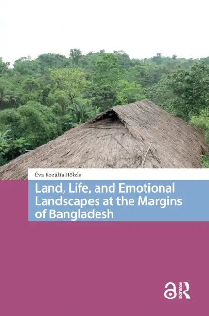 Land, Life, and Emotional Landscapes at the Margins of Bangladesh by Hölzle Éva Rozália