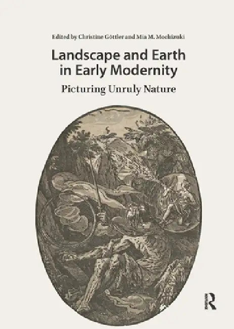 Landscape and Earth in Early Modernity: Picturing Unruly Nature by Christine Göttler