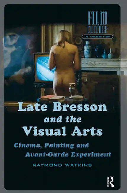 Late Bresson and the Visual Arts: Cinema, Painting and Avant-Garde Experiment by Raymond Watkins