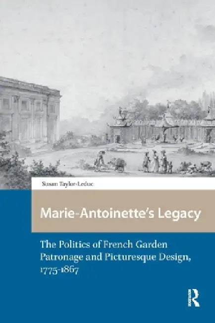 Marie-Antoinette's Legacy: The Politics of French Garden Patronage and Picturesque Design, 1775-1867 by Susan Taylor-Leduc