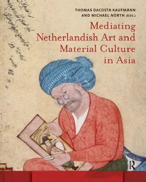 Mediating Netherlandish Art and Material Culture in Asia by Kaufmann Thomas Da Costa