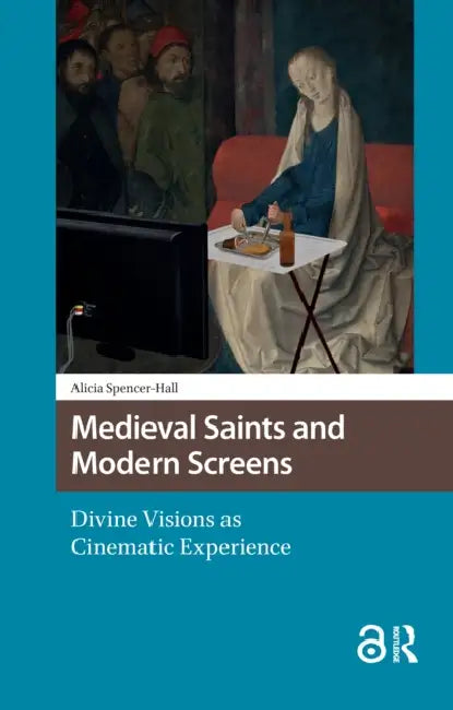 Medieval Saints and Modern Screens: Divine Visions as Cinematic Experience by Spencer-Hall Alicia