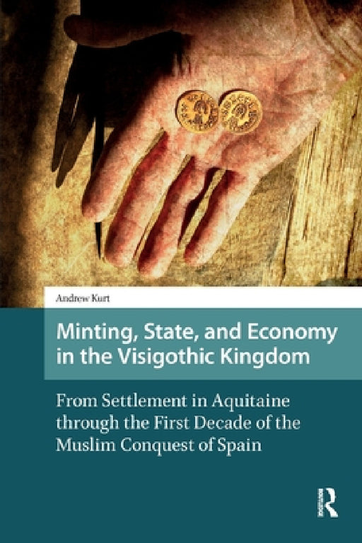Minting, State, and Economy in the Visigothic Kingdom: From Settlement in Aquitaine through the First Decade of the Muslim Conquest of Spain by Andrew Kurt