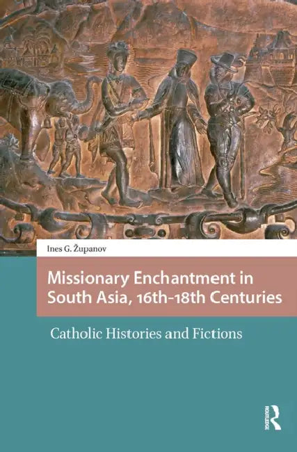 Missionary Enchantment in South Asia, 16th-18th Centuries: Catholic Histories and Fictions by Ines G. Zupanov
