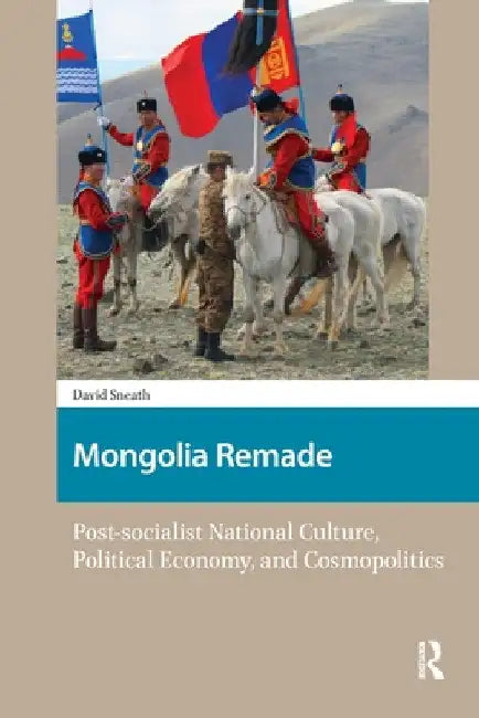 Mongolia Remade: Post-socialist National Culture, Political Economy, and Cosmopolitics by David Sneath