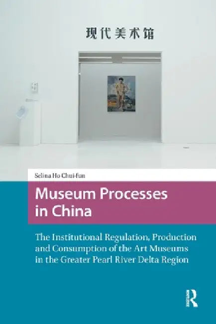 Museum Processes in China: The Institutional Regulation, Production and Consumption of the Art Museums in the Greater Pearl River Delta Region by Chui-Fun Selina Ho