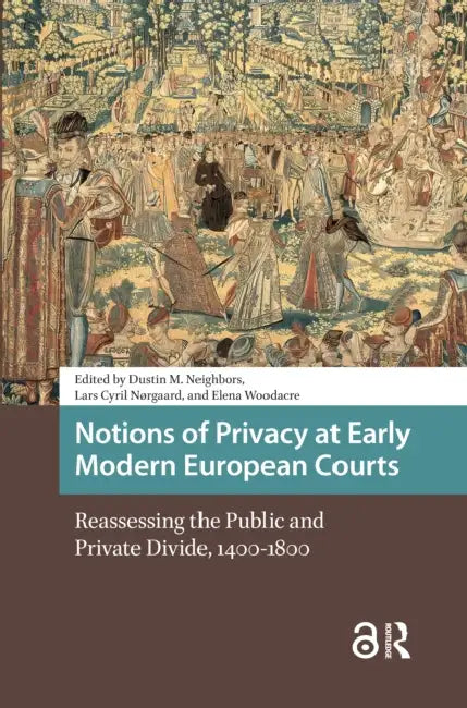 Notions of Privacy at Early Modern European Courts: Reassessing the Public and Private Divide, 1400-1800 by Neighbors Dustin M.