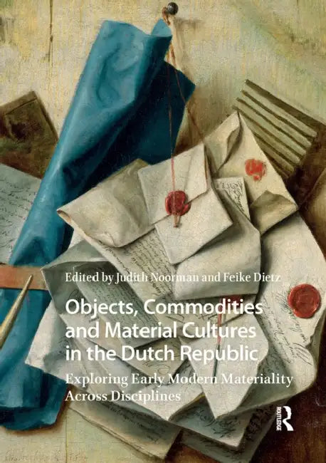 Objects, Commodities and Material Cultures in the Dutch Republic: Exploring Early Modern Materiality Across Disciplines by Judith Noorman