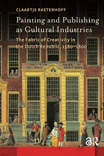 Painting and Publishing as Cultural Industries: The Fabric of Creativity in the Dutch Republic, 1580-1800 by Rasterhoff Claartje