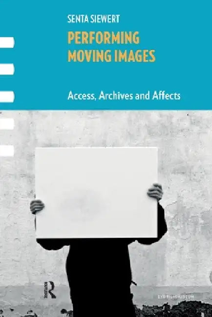 Performing Moving Images: Access, Archives and Affects by Senta Siewert